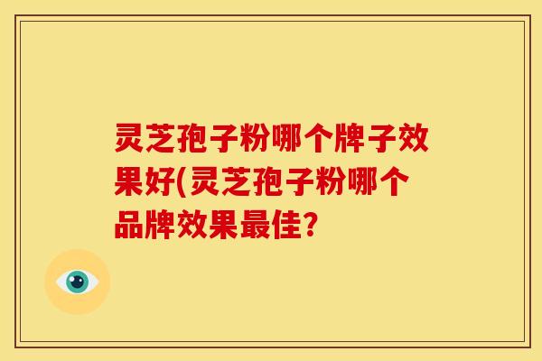 灵芝孢子粉哪个牌子效果好(灵芝孢子粉哪个品牌效果最佳?