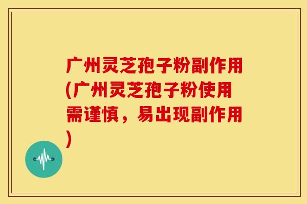 广州灵芝孢子粉副作用(广州灵芝孢子粉使用需谨慎,易出现副作用)