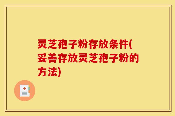 灵芝孢子粉存放条件(妥善存放灵芝孢子粉的方法)