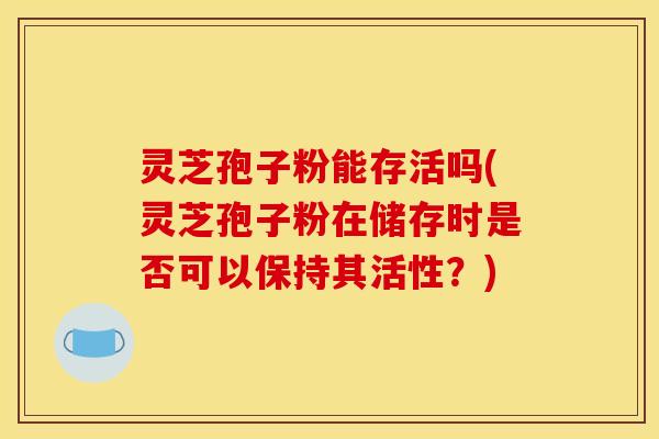 灵芝孢子粉能存活吗(灵芝孢子粉在储存时是否可以保持其活性?)