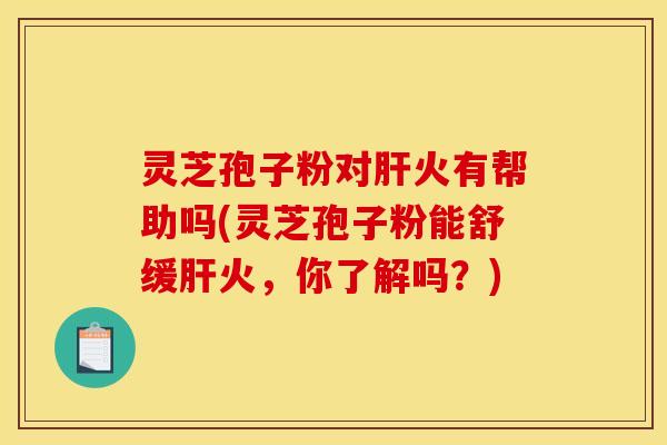 灵芝孢子粉对肝火有帮助吗(灵芝孢子粉能舒缓肝火，你了解吗？)
