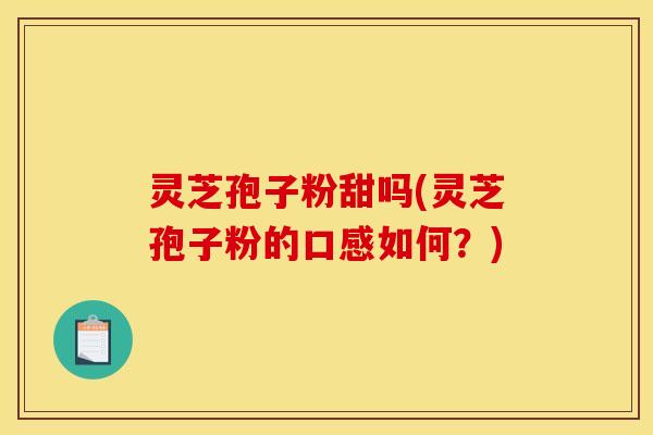 灵芝孢子粉甜吗(灵芝孢子粉的口感如何?)