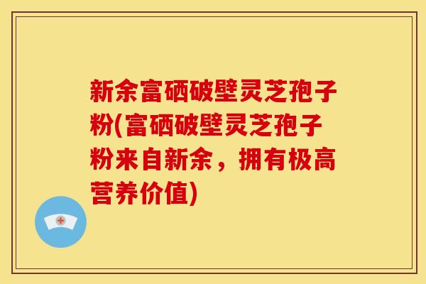 新余富硒破壁灵芝孢子粉(富硒破壁灵芝孢子粉来自新余,拥有极高营养价值)