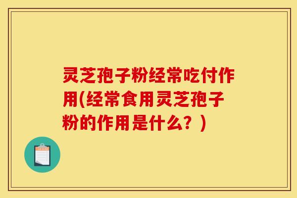 灵芝孢子粉经常吃付作用(经常食用灵芝孢子粉的作用是什么?)