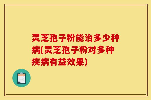 灵芝孢子粉能治多少种病(灵芝孢子粉对多种疾病有益效果)