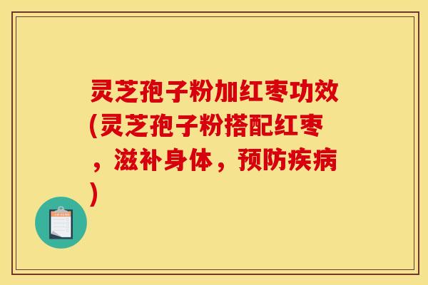 灵芝孢子粉加红枣功效(灵芝孢子粉搭配红枣，滋补身体，预防疾病)