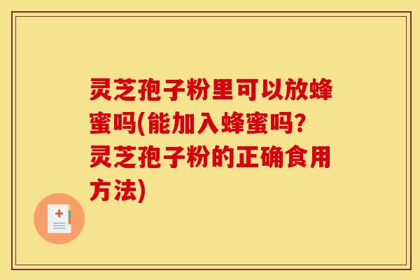 灵芝孢子粉里可以放蜂蜜吗(能加入蜂蜜吗?灵芝孢子粉的正确食用方法)