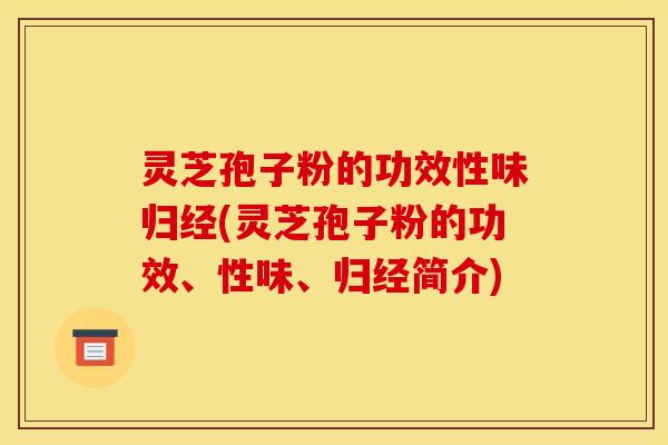 灵芝孢子粉的功效性味归经(灵芝孢子粉的功效、性味、归经简介)