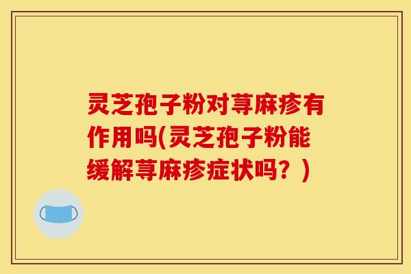 灵芝孢子粉对荨麻疹有作用吗(灵芝孢子粉能缓解荨麻疹症状吗？)