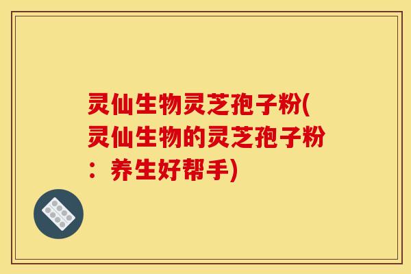 灵仙生物灵芝孢子粉(灵仙生物的灵芝孢子粉:养生好帮手)