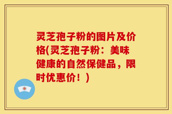 灵芝孢子粉的图片及价格(灵芝孢子粉:美味健康的自然保健品,限时优惠价!)