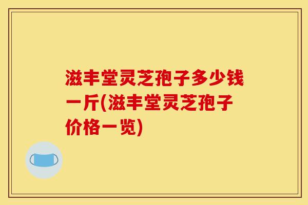 滋丰堂灵芝孢子多少钱一斤(滋丰堂灵芝孢子价格一览)