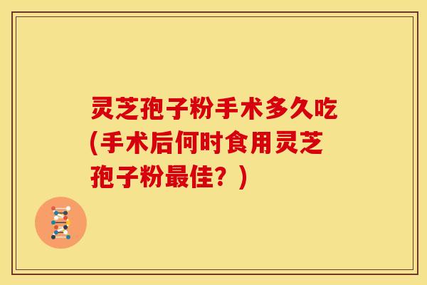 灵芝孢子粉手术多久吃(手术后何时食用灵芝孢子粉最佳?)