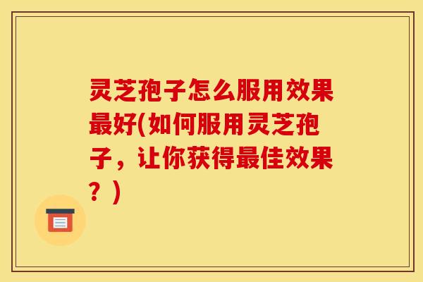 灵芝孢子怎么服用效果最好(如何服用灵芝孢子,让你获得最佳效果?)