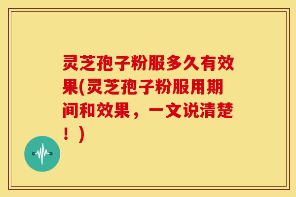 灵芝孢子粉服多久有效果(灵芝孢子粉服用期间和效果,一文说清楚!)