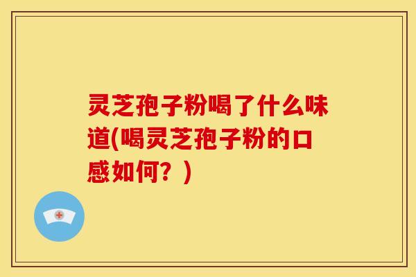 灵芝孢子粉喝了什么味道(喝灵芝孢子粉的口感如何？)