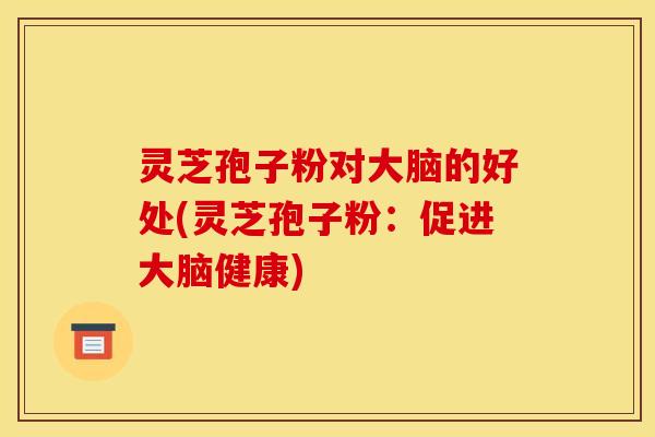 灵芝孢子粉对大脑的好处(灵芝孢子粉：促进大脑健康)