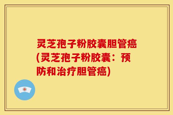 灵芝孢子粉胶囊胆管癌(灵芝孢子粉胶囊:预防和治疗胆管癌)