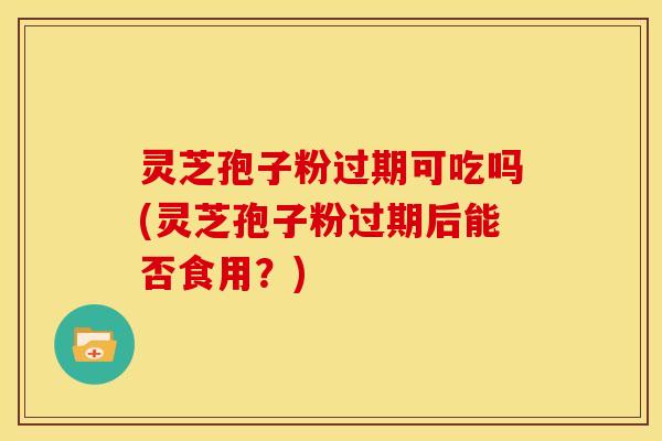 灵芝孢子粉过期可吃吗(灵芝孢子粉过期后能否食用?)