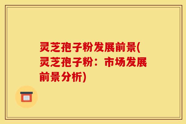 灵芝孢子粉发展前景(灵芝孢子粉：市场发展前景分析)