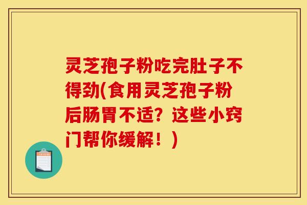 灵芝孢子粉吃完肚子不得劲(食用灵芝孢子粉后肠胃不适?这些小窍门帮你缓解!)