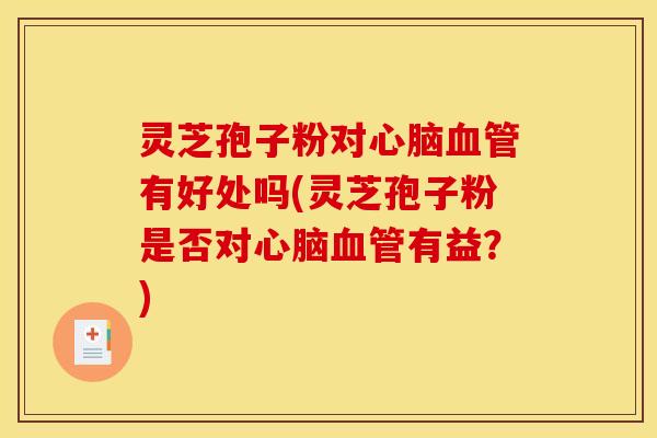 灵芝孢子粉对心脑血管有好处吗(灵芝孢子粉是否对心脑血管有益？)