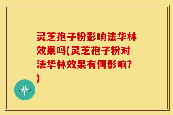 灵芝孢子粉影响法华林效果吗(灵芝孢子粉对法华林效果有何影响?)