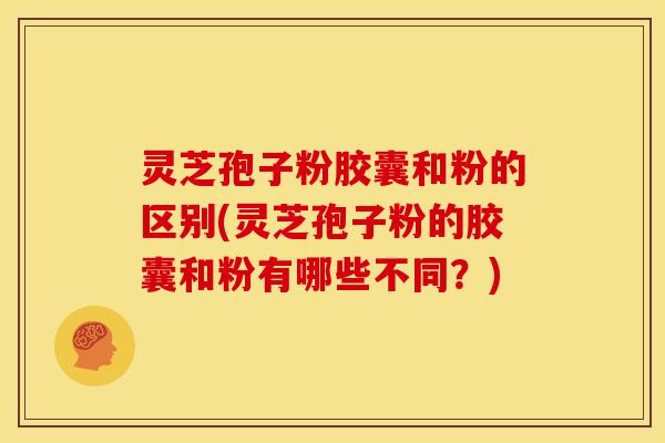 灵芝孢子粉胶囊和粉的区别(灵芝孢子粉的胶囊和粉有哪些不同?)