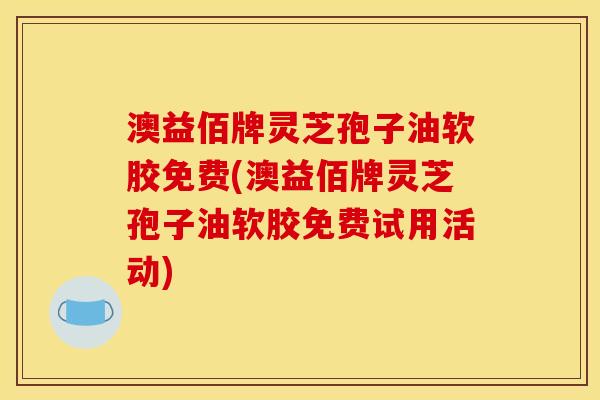 澳益佰牌灵芝孢子油软胶免费(澳益佰牌灵芝孢子油软胶免费试用活动)