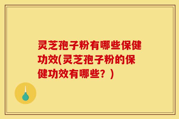灵芝孢子粉有哪些保健功效(灵芝孢子粉的保健功效有哪些？)