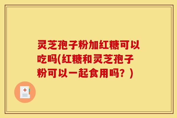 灵芝孢子粉加红糖可以吃吗(红糖和灵芝孢子粉可以一起食用吗?)