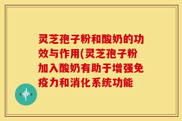 灵芝孢子粉和酸奶的功效与作用(灵芝孢子粉加入酸奶有助于增强免疫力和消化系统功能