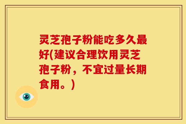 灵芝孢子粉能吃多久最好(建议合理饮用灵芝孢子粉，不宜过量长期食用。)