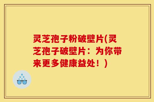 灵芝孢子粉破壁片(灵芝孢子破壁片:为你带来更多健康益处!)