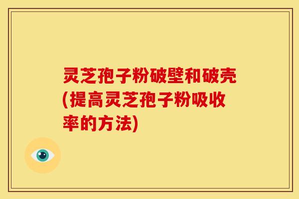 灵芝孢子粉破壁和破壳(提高灵芝孢子粉吸收率的方法)