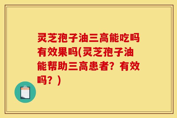 灵芝孢子油三高能吃吗有效果吗(灵芝孢子油能帮助三高患者?有效吗?)