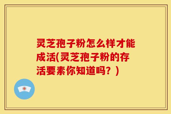 灵芝孢子粉怎么样才能成活(灵芝孢子粉的存活要素你知道吗?)