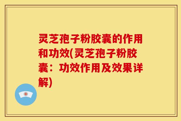 灵芝孢子粉胶囊的作用和功效(灵芝孢子粉胶囊:功效作用及效果详解)