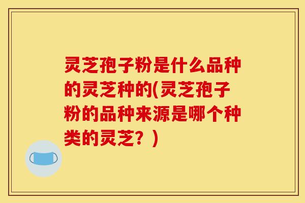 灵芝孢子粉是什么品种的灵芝种的(灵芝孢子粉的品种来源是哪个种类的灵芝?)
