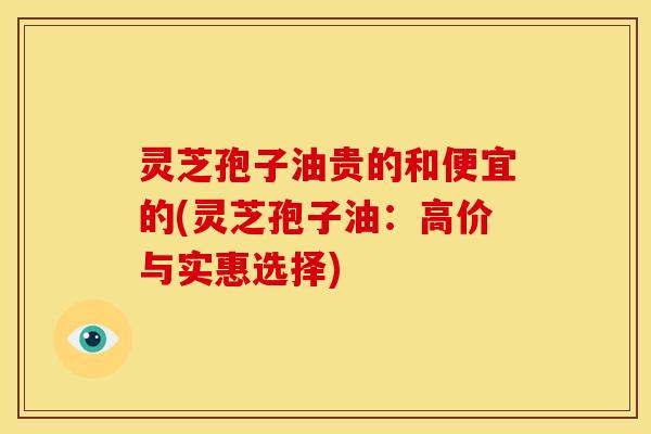 灵芝孢子油贵的和便宜的(灵芝孢子油：高价与实惠选择)