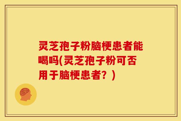 灵芝孢子粉脑梗患者能喝吗(灵芝孢子粉可否用于脑梗患者?)