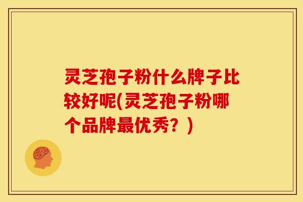 灵芝孢子粉什么牌子比较好呢(灵芝孢子粉哪个品牌最优秀？)