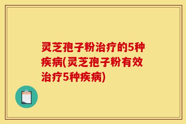 灵芝孢子粉治疗的5种疾病(灵芝孢子粉有效治疗5种疾病)