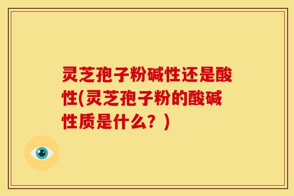 灵芝孢子粉碱性还是酸性(灵芝孢子粉的酸碱性质是什么？)