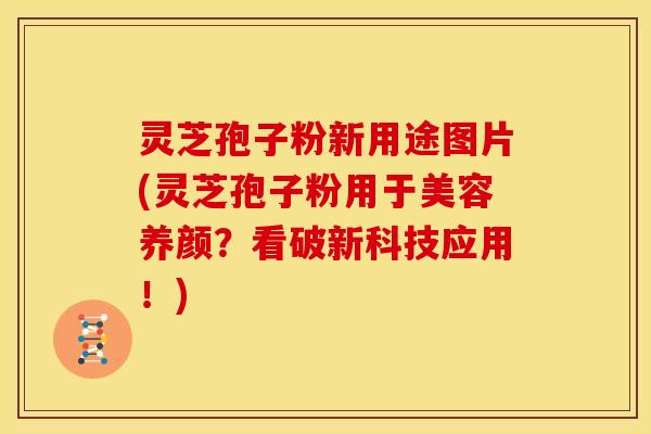 灵芝孢子粉新用途图片(灵芝孢子粉用于美容养颜?看破新科技应用!)