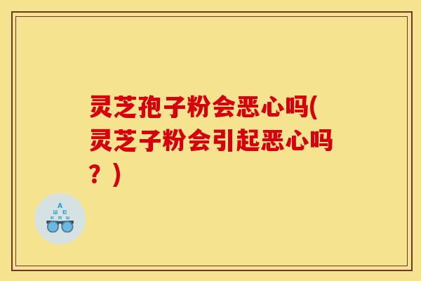 灵芝孢子粉会恶心吗(灵芝子粉会引起恶心吗?)
