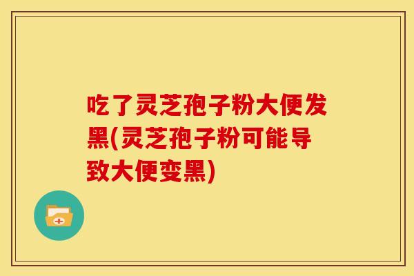 吃了灵芝孢子粉大便发黑(灵芝孢子粉可能导致大便变黑)