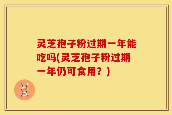 灵芝孢子粉过期一年能吃吗(灵芝孢子粉过期一年仍可食用?)