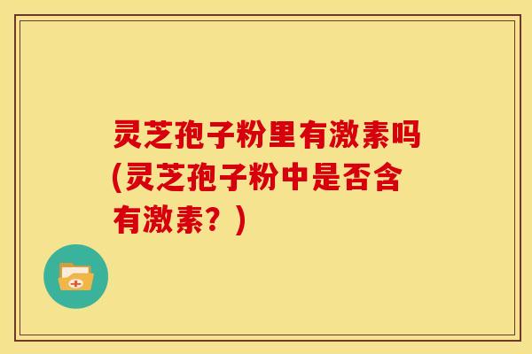 灵芝孢子粉里有激素吗(灵芝孢子粉中是否含有激素?)