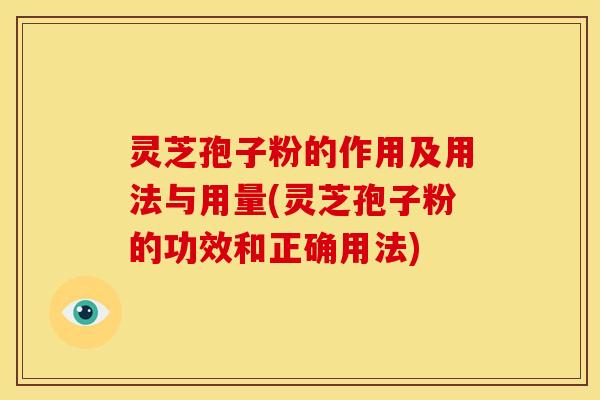 灵芝孢子粉的作用及用法与用量(灵芝孢子粉的功效和正确用法)